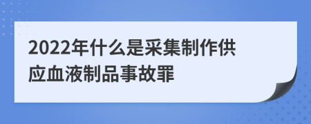 2022年什么是采集制作供应血液制品事故罪