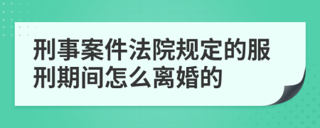 刑事案件法院规定的服刑期间怎么离婚的