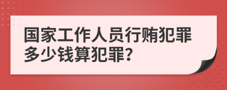 国家工作人员行贿犯罪多少钱算犯罪？