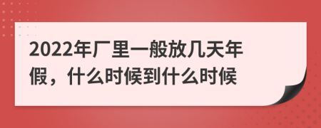 2022年厂里一般放几天年假，什么时候到什么时候