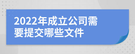 2022年成立公司需要提交哪些文件