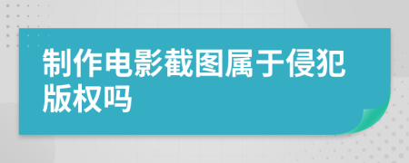 制作电影截图属于侵犯版权吗