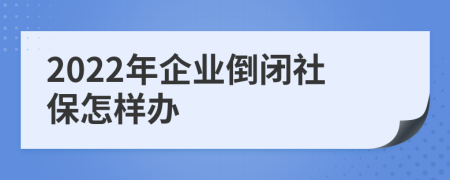 2022年企业倒闭社保怎样办