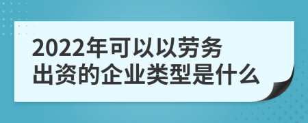 2022年可以以劳务出资的企业类型是什么