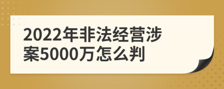 2022年非法经营涉案5000万怎么判