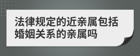 法律规定的近亲属包括婚姻关系的亲属吗