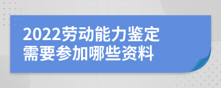 2022劳动能力鉴定需要参加哪些资料