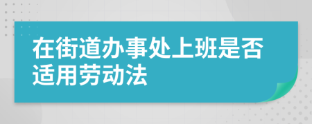 在街道办事处上班是否适用劳动法