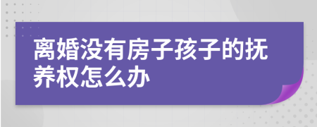 离婚没有房子孩子的抚养权怎么办