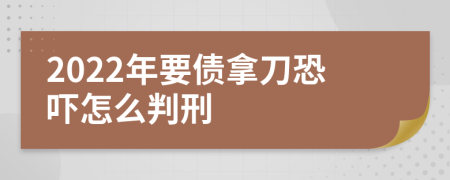 2022年要债拿刀恐吓怎么判刑