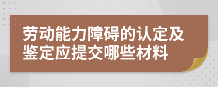 劳动能力障碍的认定及鉴定应提交哪些材料