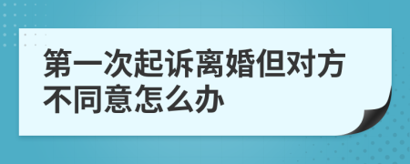 第一次起诉离婚但对方不同意怎么办