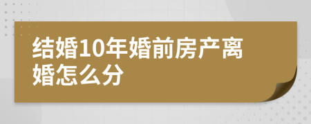 结婚10年婚前房产离婚怎么分