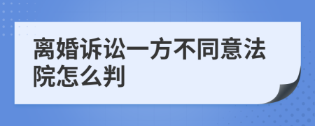 离婚诉讼一方不同意法院怎么判