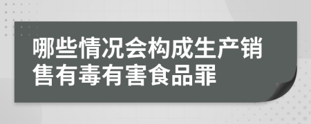哪些情况会构成生产销售有毒有害食品罪