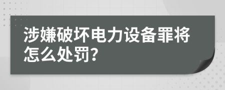 涉嫌破坏电力设备罪将怎么处罚？