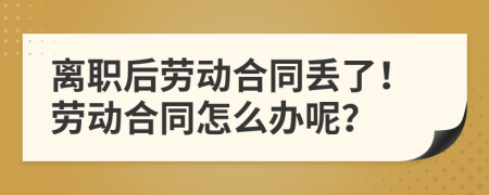 离职后劳动合同丢了！劳动合同怎么办呢？