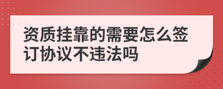 资质挂靠的需要怎么签订协议不违法吗