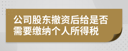 公司股东撤资后给是否需要缴纳个人所得税