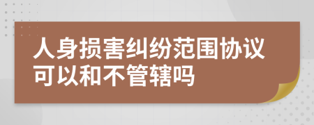 人身损害纠纷范围协议可以和不管辖吗