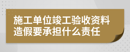 施工单位竣工验收资料造假要承担什么责任