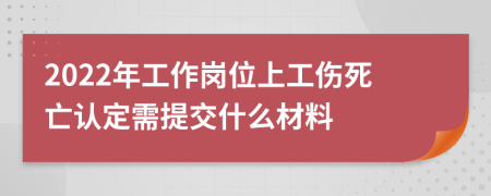 2022年工作岗位上工伤死亡认定需提交什么材料