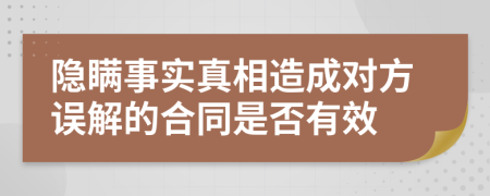 隐瞒事实真相造成对方误解的合同是否有效