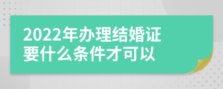 2022年办理结婚证要什么条件才可以