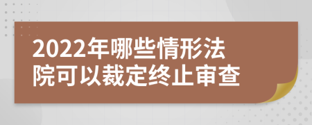 2022年哪些情形法院可以裁定终止审查
