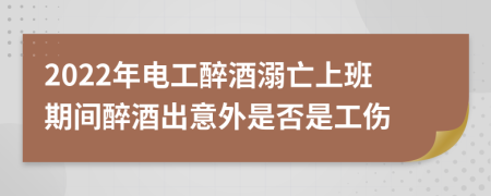 2022年电工醉酒溺亡上班期间醉酒出意外是否是工伤