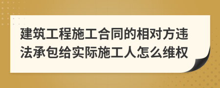 建筑工程施工合同的相对方违法承包给实际施工人怎么维权