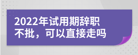 2022年试用期辞职不批，可以直接走吗