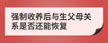 强制收养后与生父母关系是否还能恢复