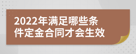 2022年满足哪些条件定金合同才会生效