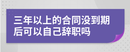 三年以上的合同没到期后可以自己辞职吗