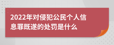 2022年对侵犯公民个人信息罪既遂的处罚是什么