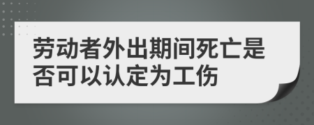 劳动者外出期间死亡是否可以认定为工伤