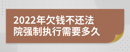 2022年欠钱不还法院强制执行需要多久