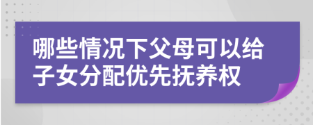 哪些情况下父母可以给子女分配优先抚养权