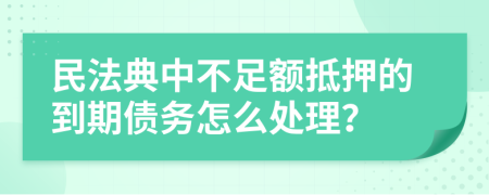 民法典中不足额抵押的到期债务怎么处理？