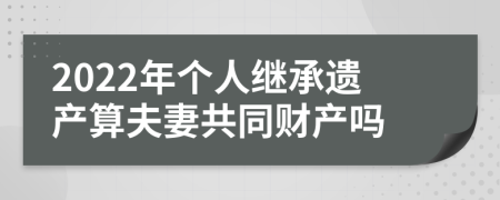 2022年个人继承遗产算夫妻共同财产吗