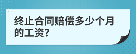 终止合同赔偿多少个月的工资？