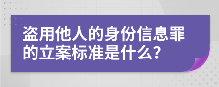 盗用他人的身份信息罪的立案标准是什么？