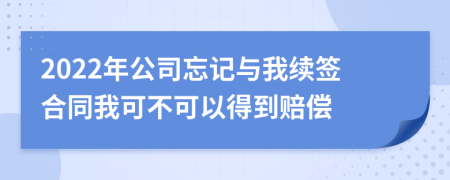 2022年公司忘记与我续签合同我可不可以得到赔偿