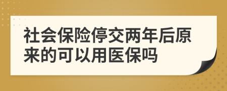 社会保险停交两年后原来的可以用医保吗