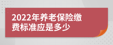 2022年养老保险缴费标准应是多少