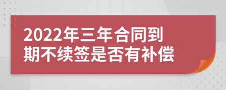 2022年三年合同到期不续签是否有补偿