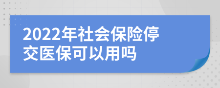 2022年社会保险停交医保可以用吗