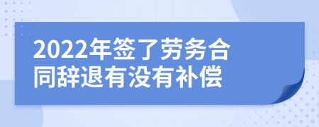 2022年签了劳务合同辞退有没有补偿