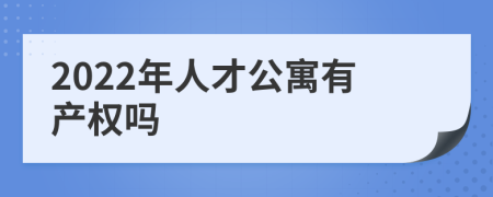 2022年人才公寓有产权吗